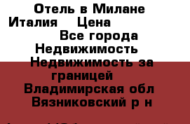 Отель в Милане (Италия) › Цена ­ 362 500 000 - Все города Недвижимость » Недвижимость за границей   . Владимирская обл.,Вязниковский р-н